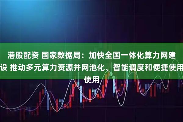 港股配资 国家数据局：加快全国一体化算力网建设 推动多元算力资源并网池化、智能调度和便捷使用