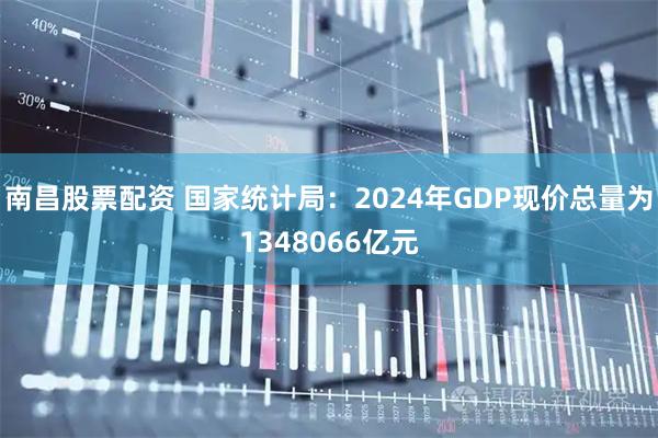 南昌股票配资 国家统计局：2024年GDP现价总量为1348066亿元