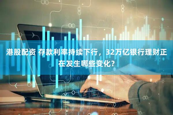 港股配资 存款利率持续下行,32万亿银行理财正在发生哪些变化?
