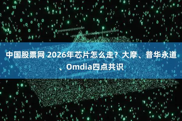 中国股票网 2026年芯片怎么走？大摩、普华永道、Omdia四点共识