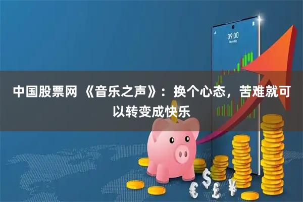 中国股票网 《音乐之声》：换个心态，苦难就可以转变成快乐