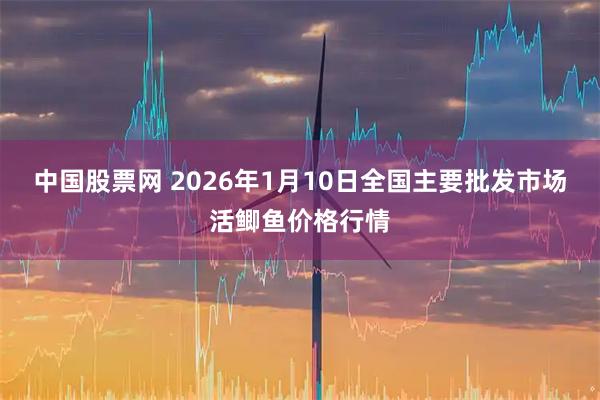 中国股票网 2026年1月10日全国主要批发市场活鲫鱼价格行情